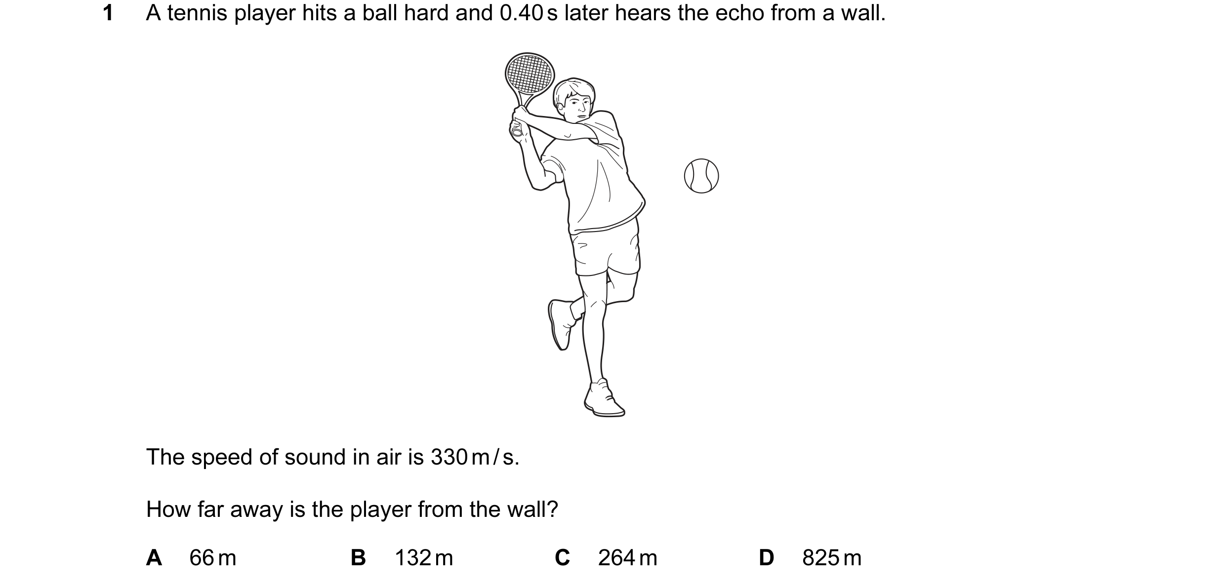 Question 46: A tennis player hits a ball hard and 0.40 s later hears the echo from a wall. The speed of sound in air is 330 m / s. How far away is the p…