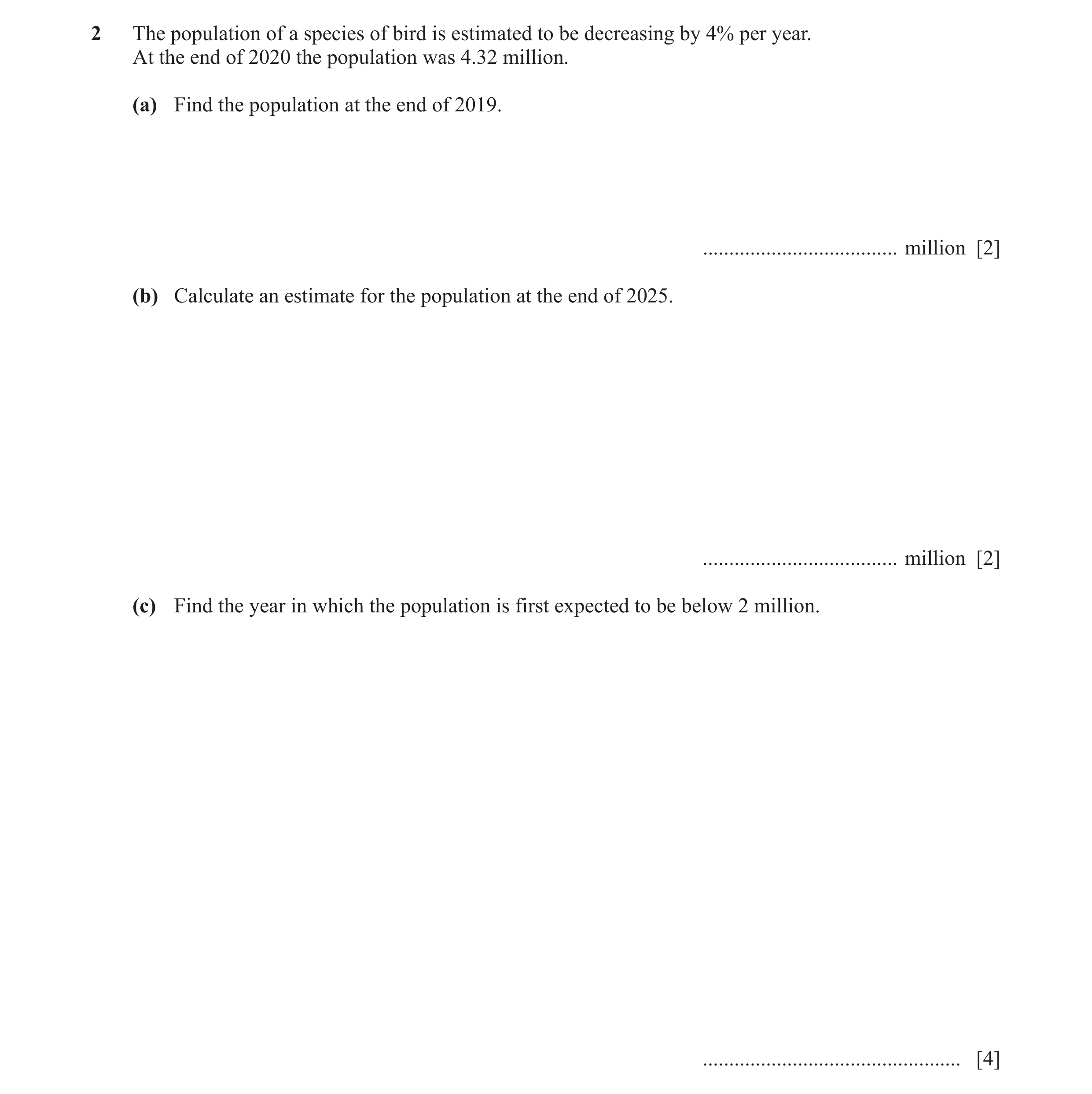 Question 29: The population of a species of bird is estimated to be decreasing by 4% per year. At the end of 2020 the population was 4.32 million. (a) F…