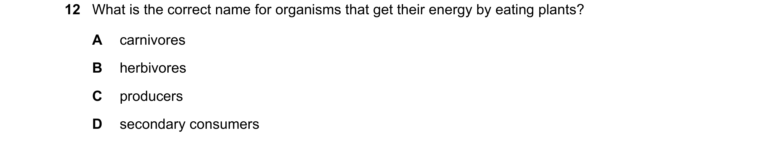 Question 25: What is the correct name for organisms that get their energy by eating plants? A carnivores B herbivores C producers D secondary consumers