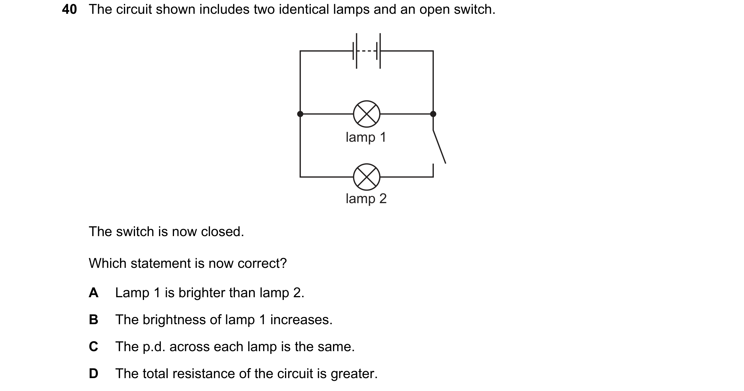 Question 97: The circuit shown includes two identical lamps and an open switch. lamp 1 lamp 2 The switch is now closed. Which statement is now correct? …