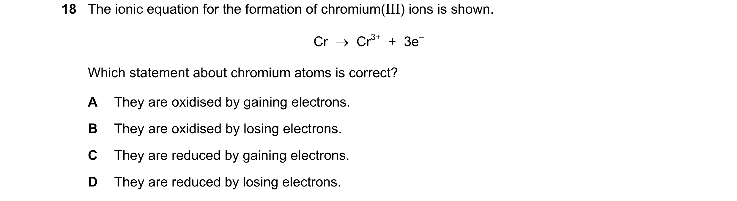 Question 5: The ionic equation for the formation of chromium(III) ions is shown. Cr → Cr3+ + 3e– Which statement about chromium atoms is correct? A…