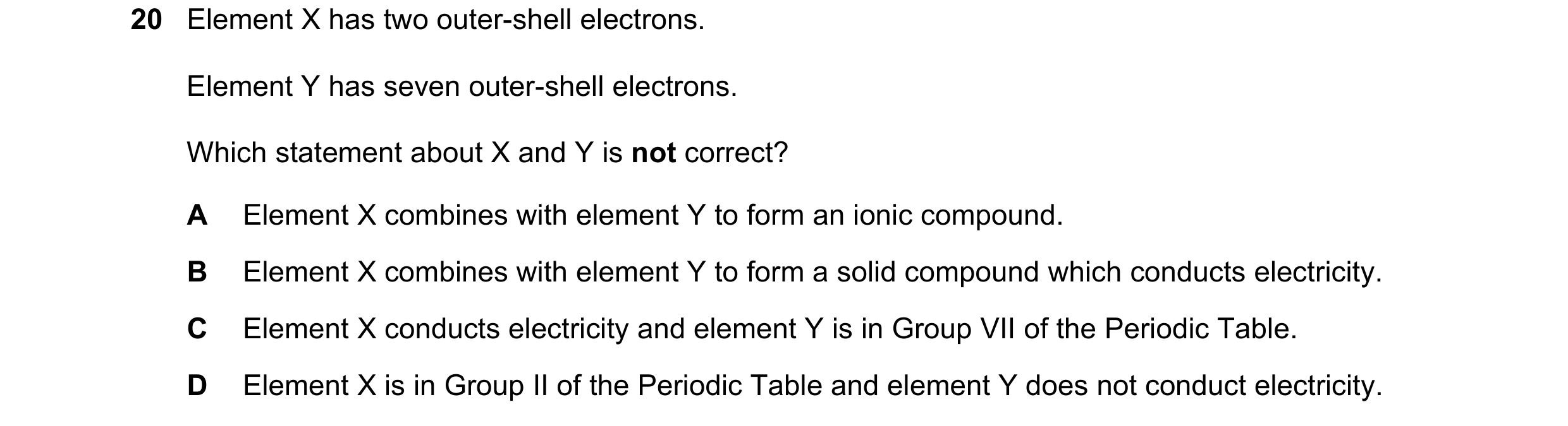 Question 4: Element X has two outer-shell electrons. Element Y has seven outer-shell electrons. Which statement about X and Y is not correct? A Element…