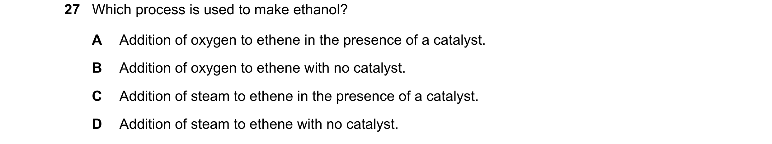 Question 2: Which process is used to make ethanol? A Addition of oxygen to ethene in the presence of a catalyst. B Addition of oxygen to ethene with no…