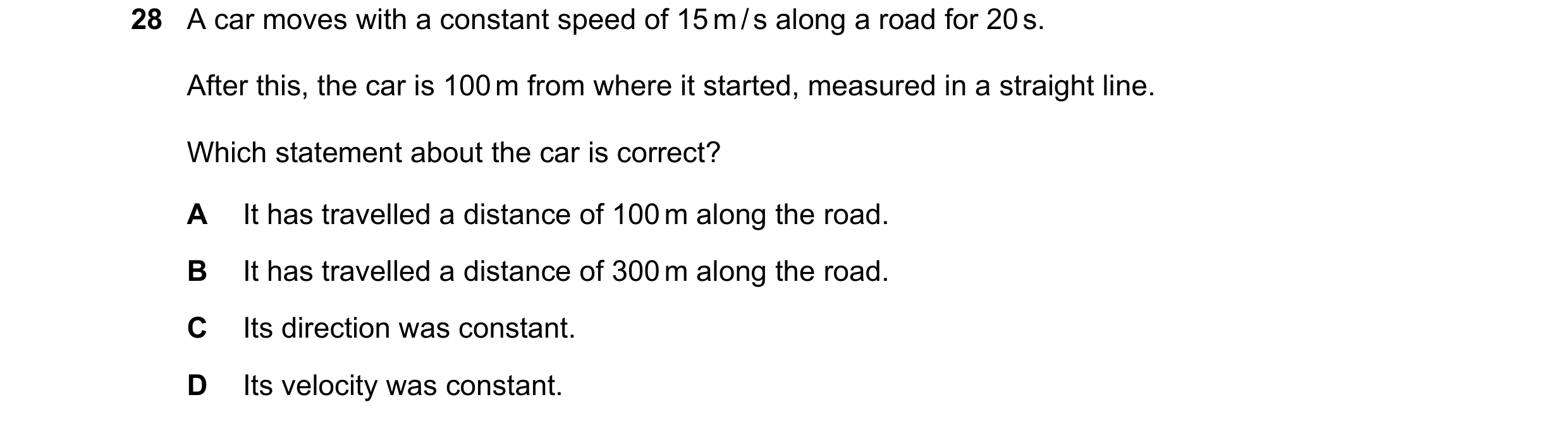 Question 6: A car moves with a constant speed of 15 m / s along a road for 20 s. After this, the car is 100 m from where it started, measured in a stra…