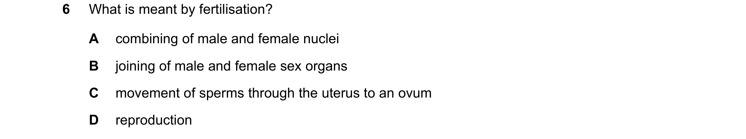 Question 3: What is meant by fertilisation? A combining of male and female nuclei B joining of male and female sex organs C movement of sperms through …