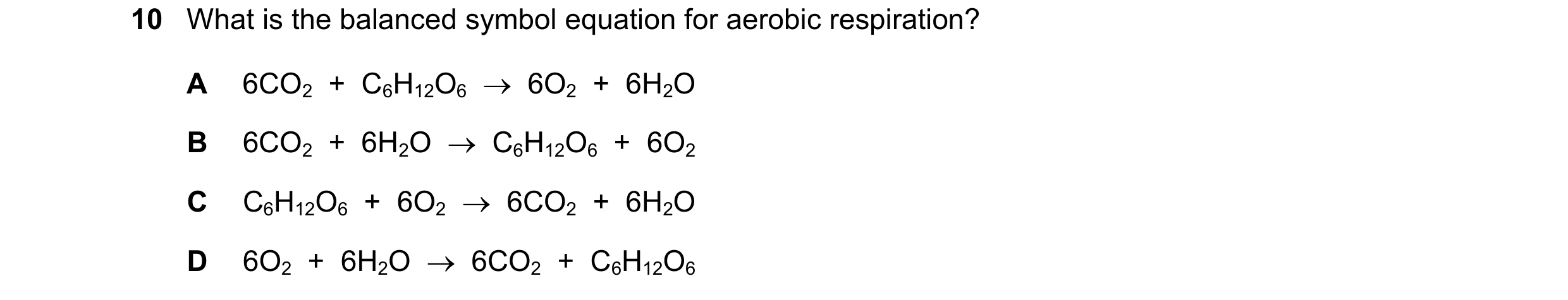 Question 51: What is the balanced symbol equation for aerobic respiration? A 6CO2  +  C6H12O6    6O2  +  6H2O B 6CO2  +  6H2O    C6H12O6  +  6O2 C C6H…