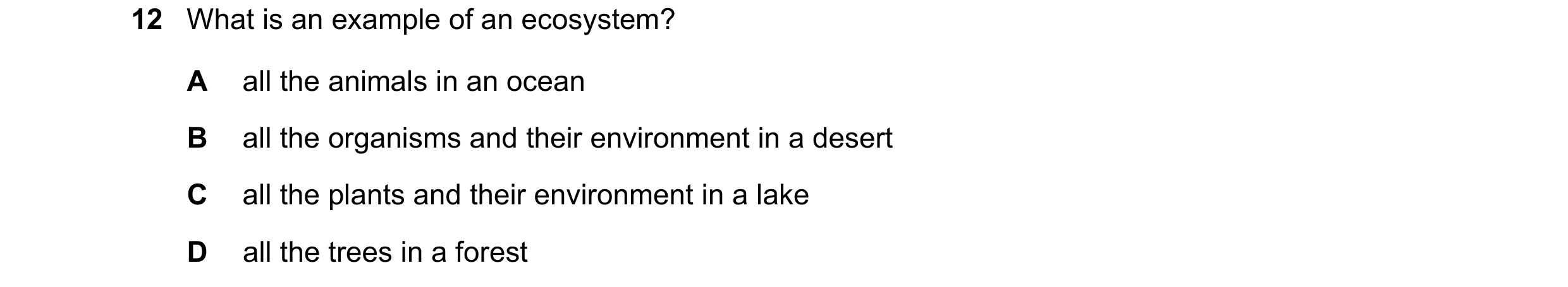Question 22: What is an example of an ecosystem? A all the animals in an ocean B all the organisms and their environment in a desert C all the plants an…