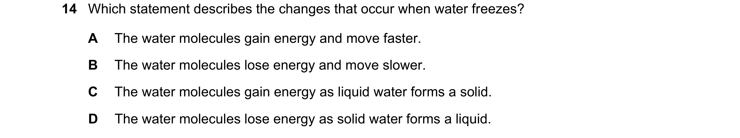 Question 21: Which statement describes the changes that occur when water freezes? A The water molecules gain energy and move faster. B The water molecul…