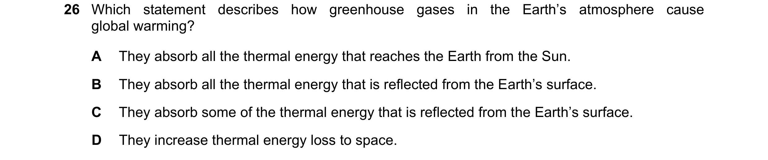 Question 47: Which statement describes how greenhouse gases in the Earth’s atmosphere cause global warming? A They absorb all the thermal energy that re…