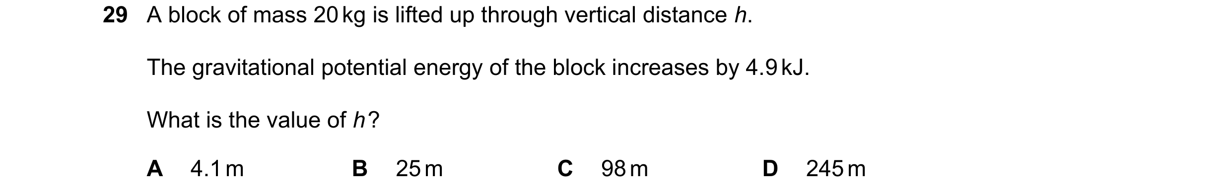 Question 108: A block of mass 20 kg is lifted up through vertical distance h. The gravitational potential energy of the block increases by 4.9 kJ. What i…