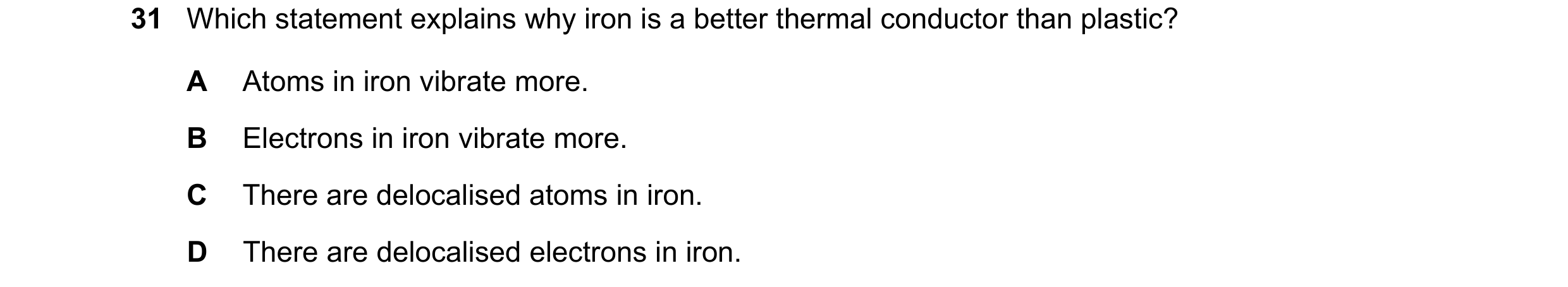 Question 59: Which statement explains why iron is a better thermal conductor than plastic? A Atoms in iron vibrate more. B Electrons in iron vibrate mor…