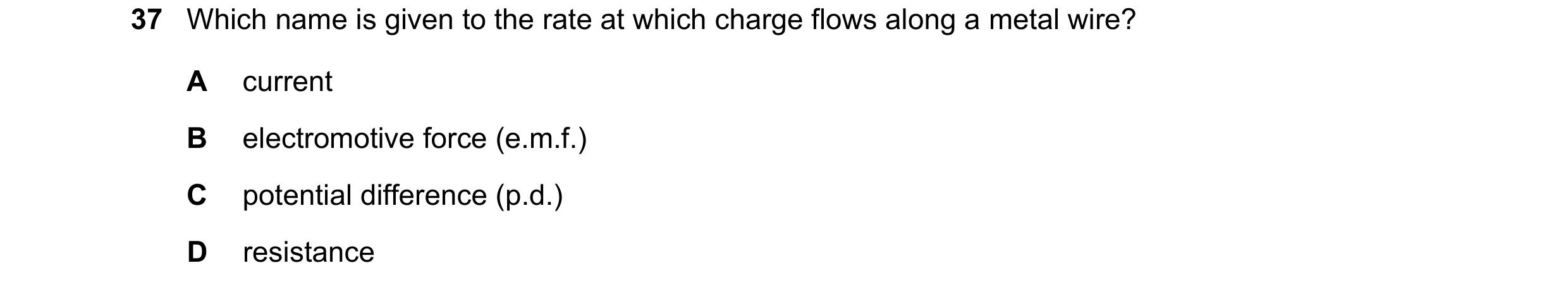 Question 119: Which name is given to the rate at which charge flows along a metal wire? A current B electromotive force (e.m.f.) C potential difference (…