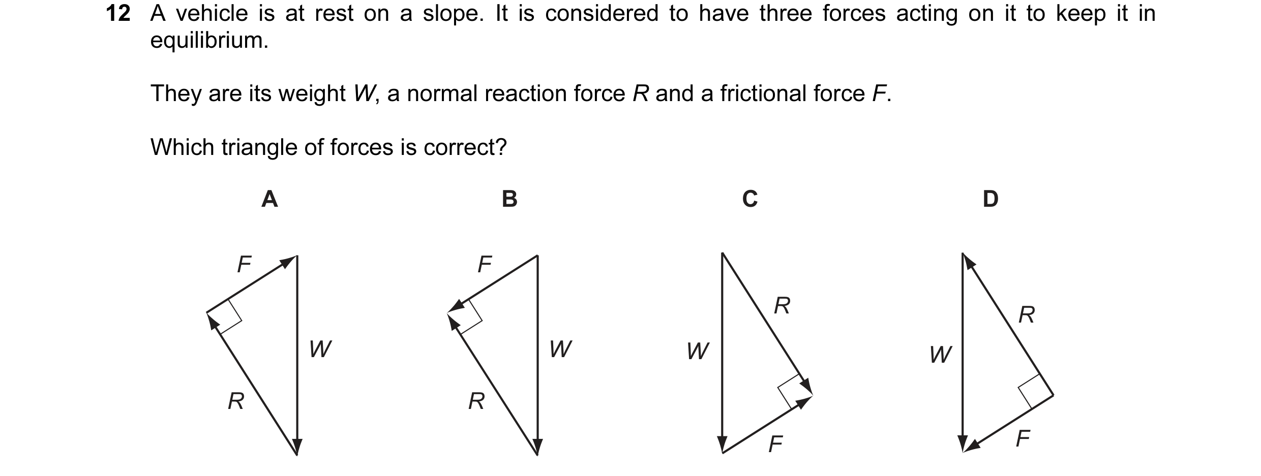 Question 36: A vehicle is at rest on a slope. It is considered to have three forces acting on it to keep it in equilibrium. They are its weight W, a nor…