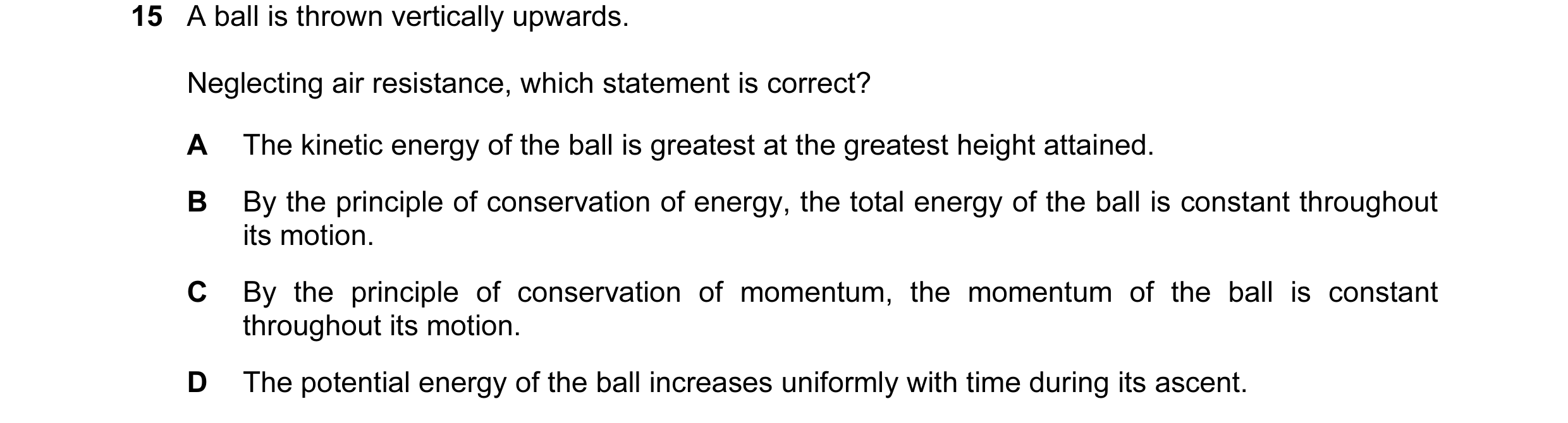 Question 56: A ball is thrown vertically upwards. Neglecting air resistance, which statement is correct? A The kinetic energy of the ball is greatest at…