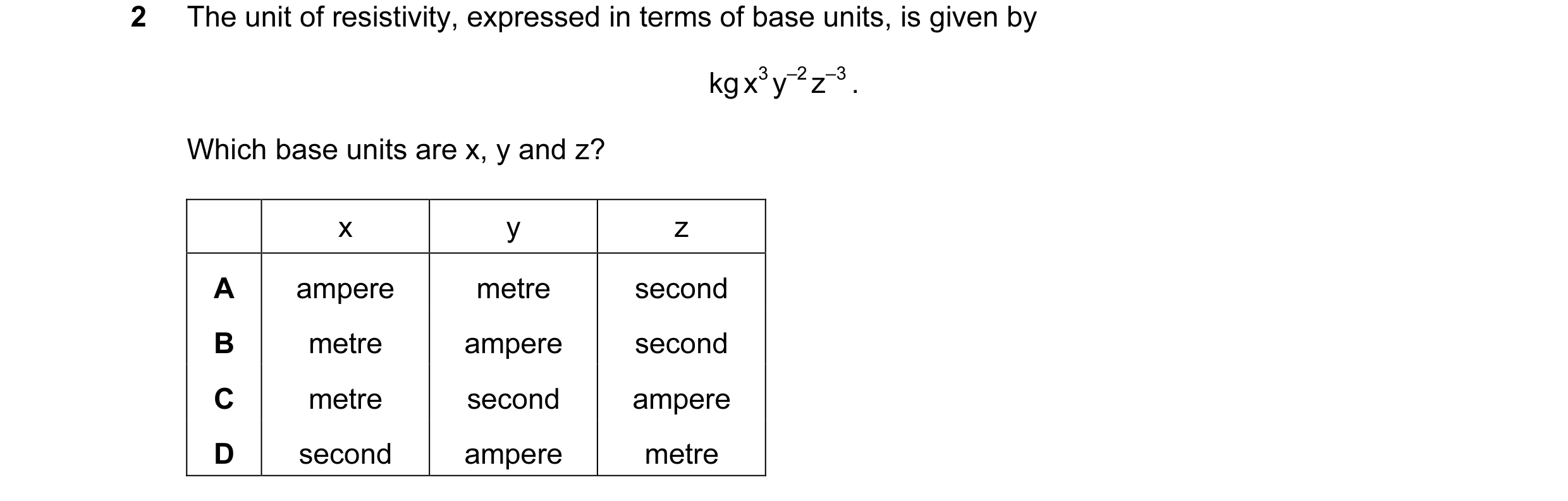 Question 38: The unit of resistivity, expressed in terms of base units, is given by kg x3 y–2 z–3 . Which base units are x, y and z? x y z A ampere metr…