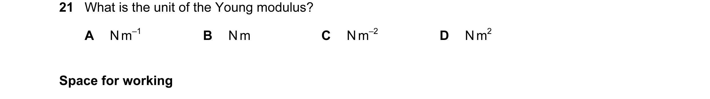 Question 33: What is the unit of the Young modulus? A N m–1 B N m C N m–2 D N m2 Space for working