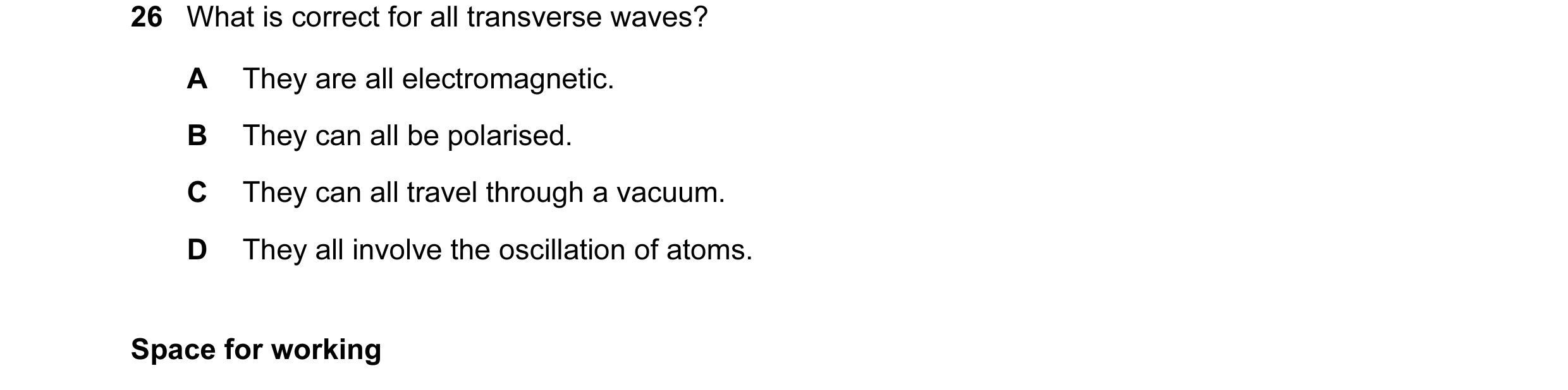 Question 8: What is correct for all transverse waves? A They are all electromagnetic. B They can all be polarised. C They can all travel through a vacu…