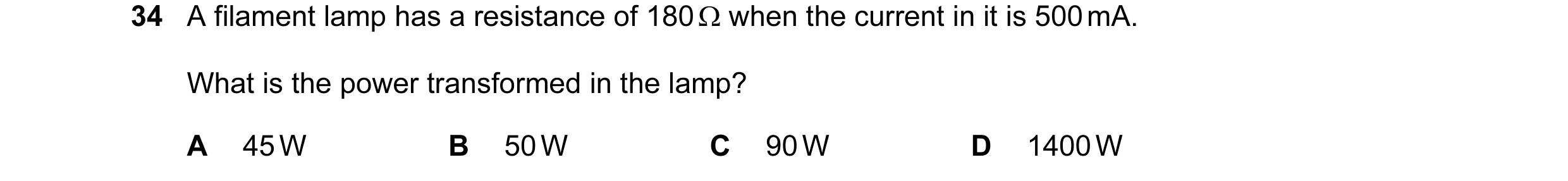 Question 48: A filament lamp has a resistance of 180 Ω when the current in it is 500 mA. What is the power transformed in the lamp? A 45 W B 50 W C 90 W…
