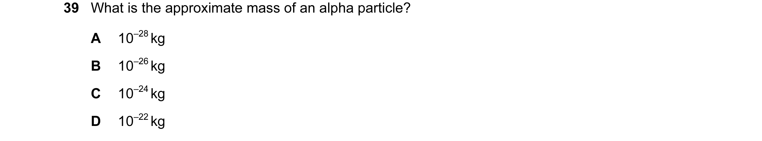 Question 44: What is the approximate mass of an alpha particle? A 10–28 kg B 10–26 kg C 10–24 kg D 10–22 kg
