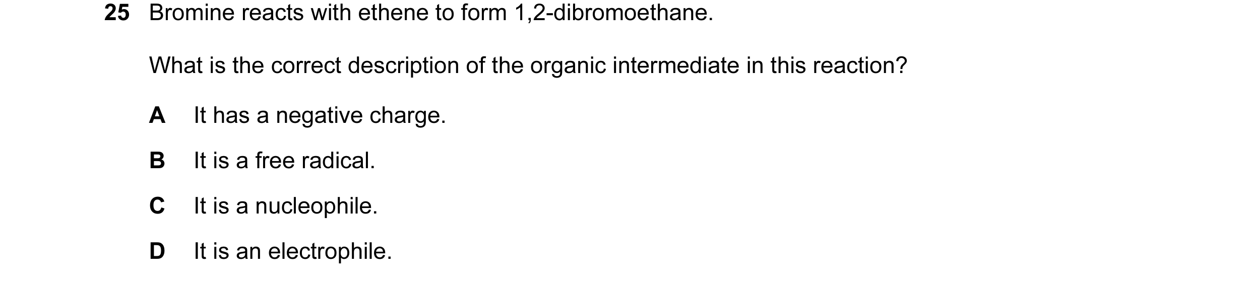 Question 23: Bromine reacts with ethene to form 1,2-dibromoethane. What is the correct description of the organic intermediate in this reaction? A It ha…