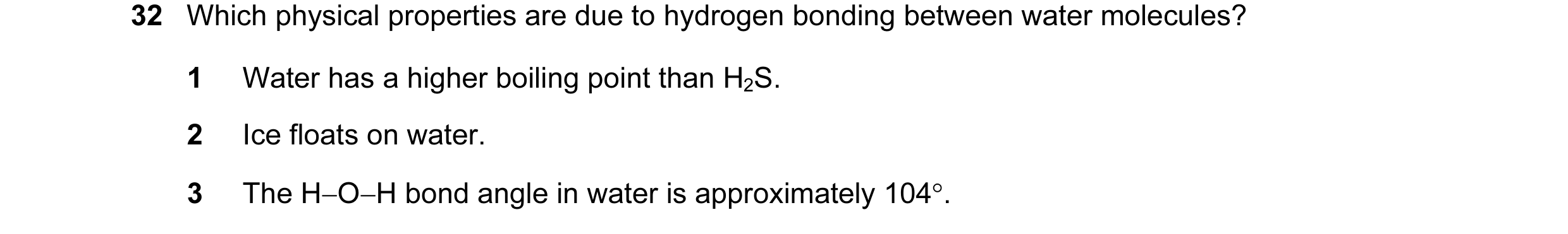 Question 15: Which physical properties are due to hydrogen bonding between water molecules? 1 Water has a higher boiling point than H2S. 2 Ice floats on…