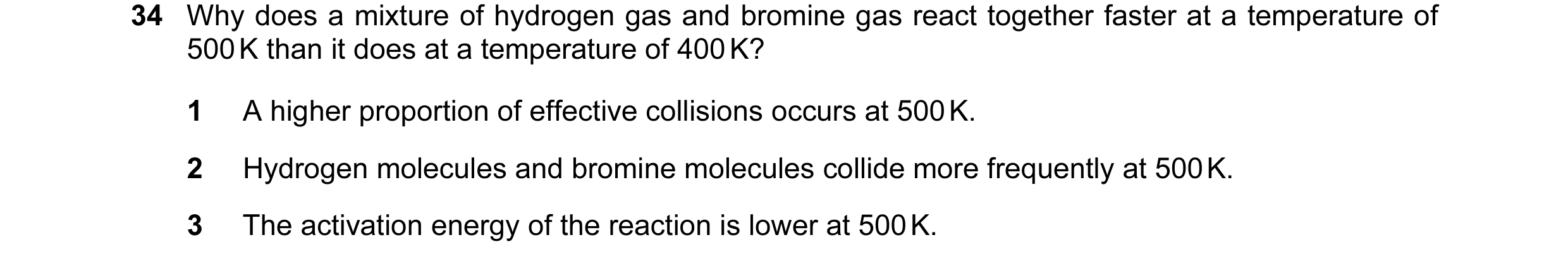 Question 15: Why does a mixture of hydrogen gas and bromine gas react together faster at a temperature of 500 K than it does at a temperature of 400 K? …