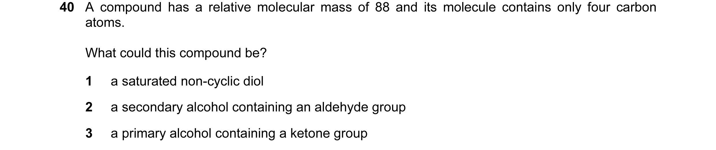 Question 26: A compound has a relative molecular mass of 88 and its molecule contains only four carbon atoms. What could this compound be? 1 a saturated…