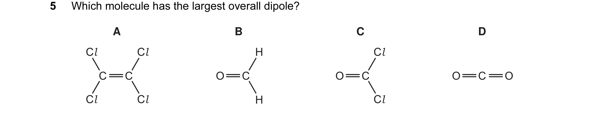 Question 14: Which molecule has the largest overall dipole? A B C D Cl Cl H Cl C C O C O C O C O Cl Cl H Cl