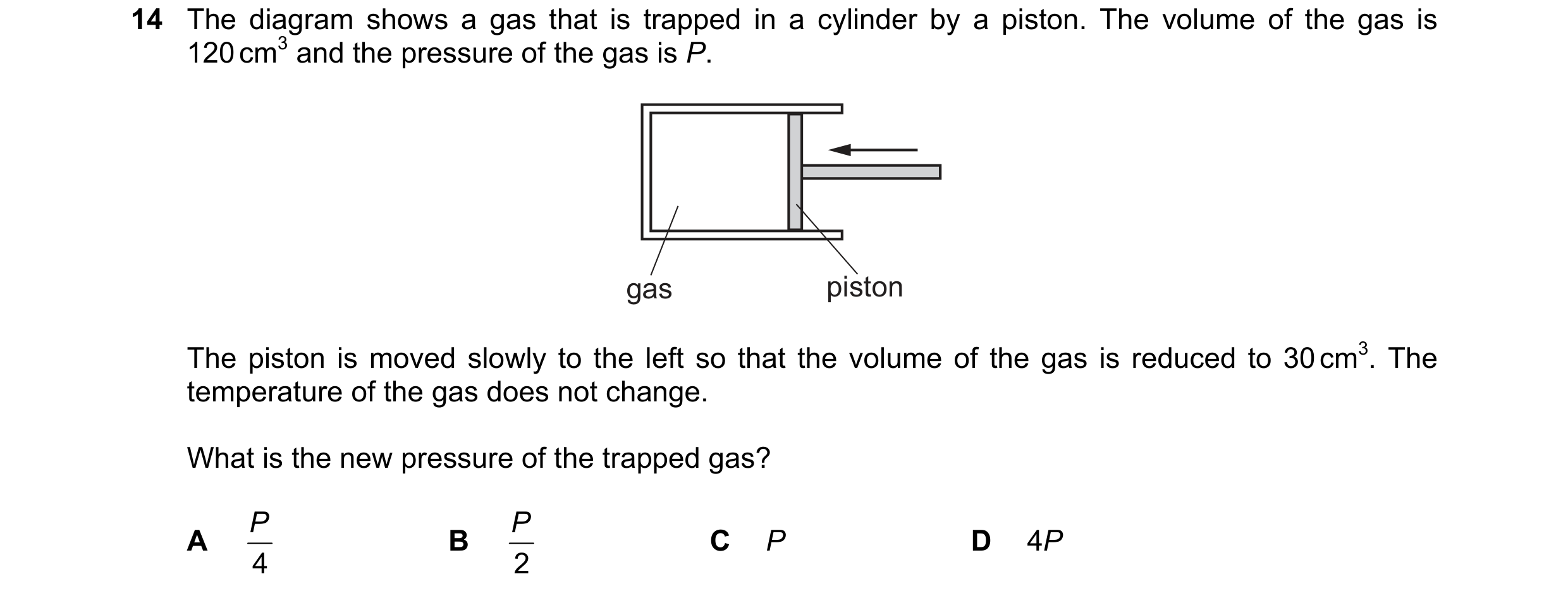 Question 21: The diagram shows a gas that is trapped in a cylinder by a piston. The volume of the gas is 120 cm3 and the pressure of the gas is P. gas p…