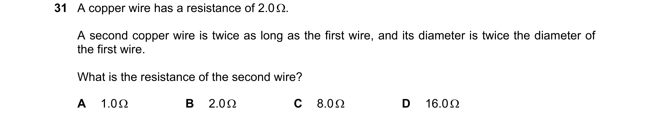 Question 21: A copper wire has a resistance of 2.0 Ω. A second copper wire is twice as long as the first wire, and its diameter is twice the diameter of…