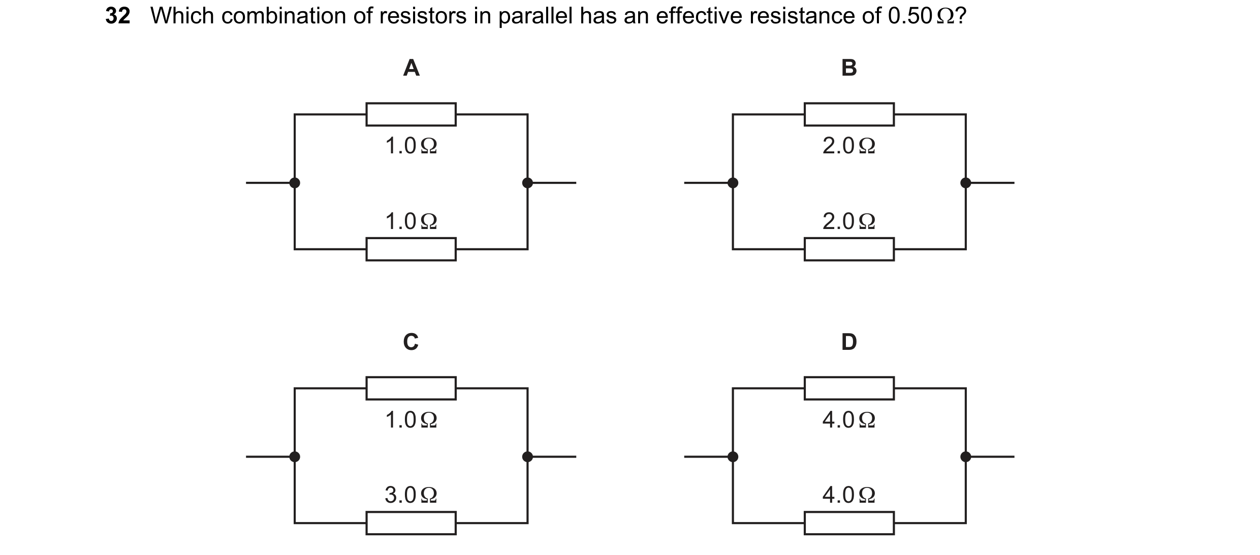 Question 26: Which combination of resistors in parallel has an effective resistance of 0.50 Ω? A B 1.0 Ω 2.0 Ω 1.0 Ω 2.0 Ω C D 1.0 Ω 4.0 Ω 3.0 Ω 4.0 Ω