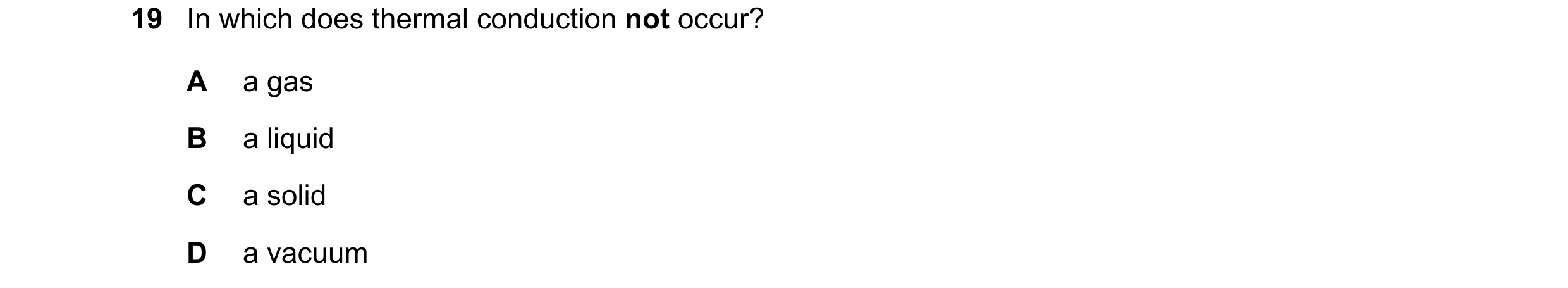 Question 123: In which does thermal conduction not occur? A a gas B a liquid C a solid D a vacuum