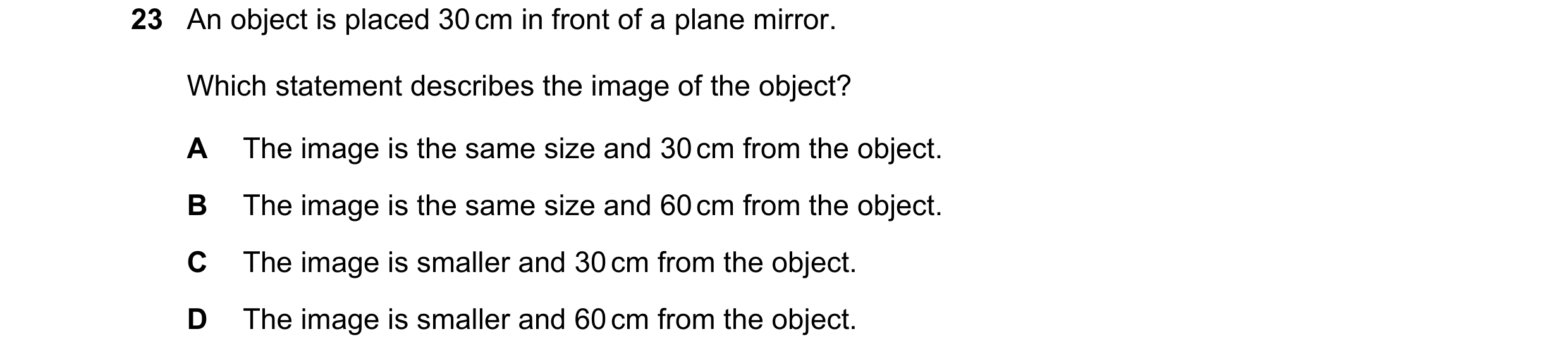 Question 138: An object is placed 30 cm in front of a plane mirror. Which statement describes the image of the object? A The image is the same size and 3…