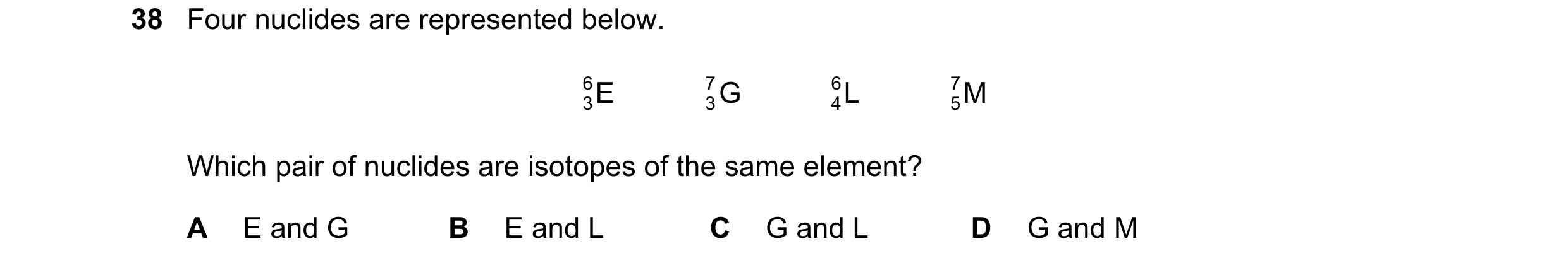 Question 125: Four nuclides are represented below. 6 E G 7 L 6 M 7 3 3 4 5 Which pair of nuclides are isotopes of the same element? A E and G B E and L C…