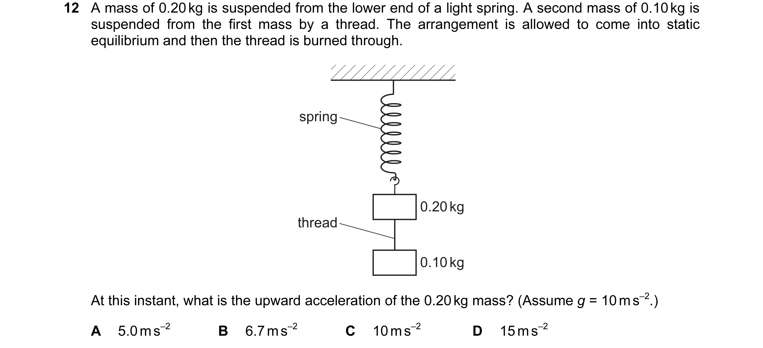 Question 70: A mass of 0.20 kg is suspended from the lower end of a light spring. A second mass of 0.10 kg is suspended from the first mass by a thread.…