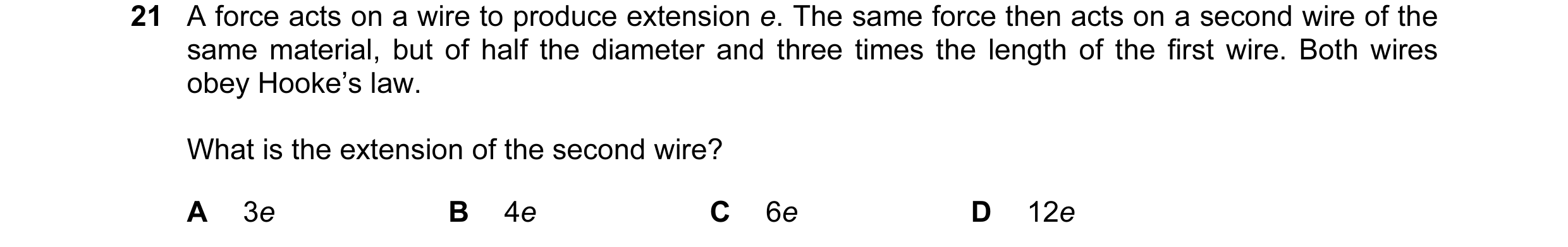 Question 56: A force acts on a wire to produce extension e. The same force then acts on a second wire of the same material, but of half the diameter and…