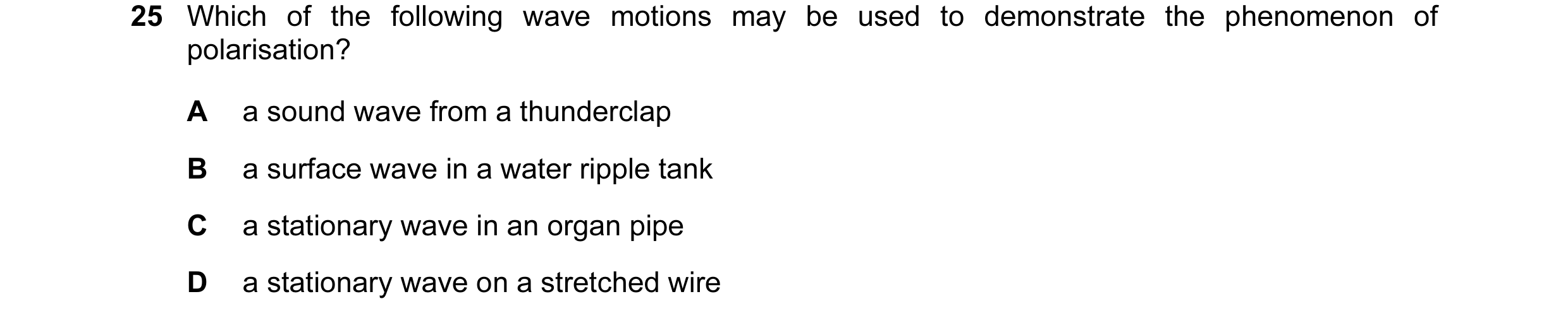 Question 16: Which of the following wave motions may be used to demonstrate the phenomenon of polarisation? A a sound wave from a thunderclap B a surfac…