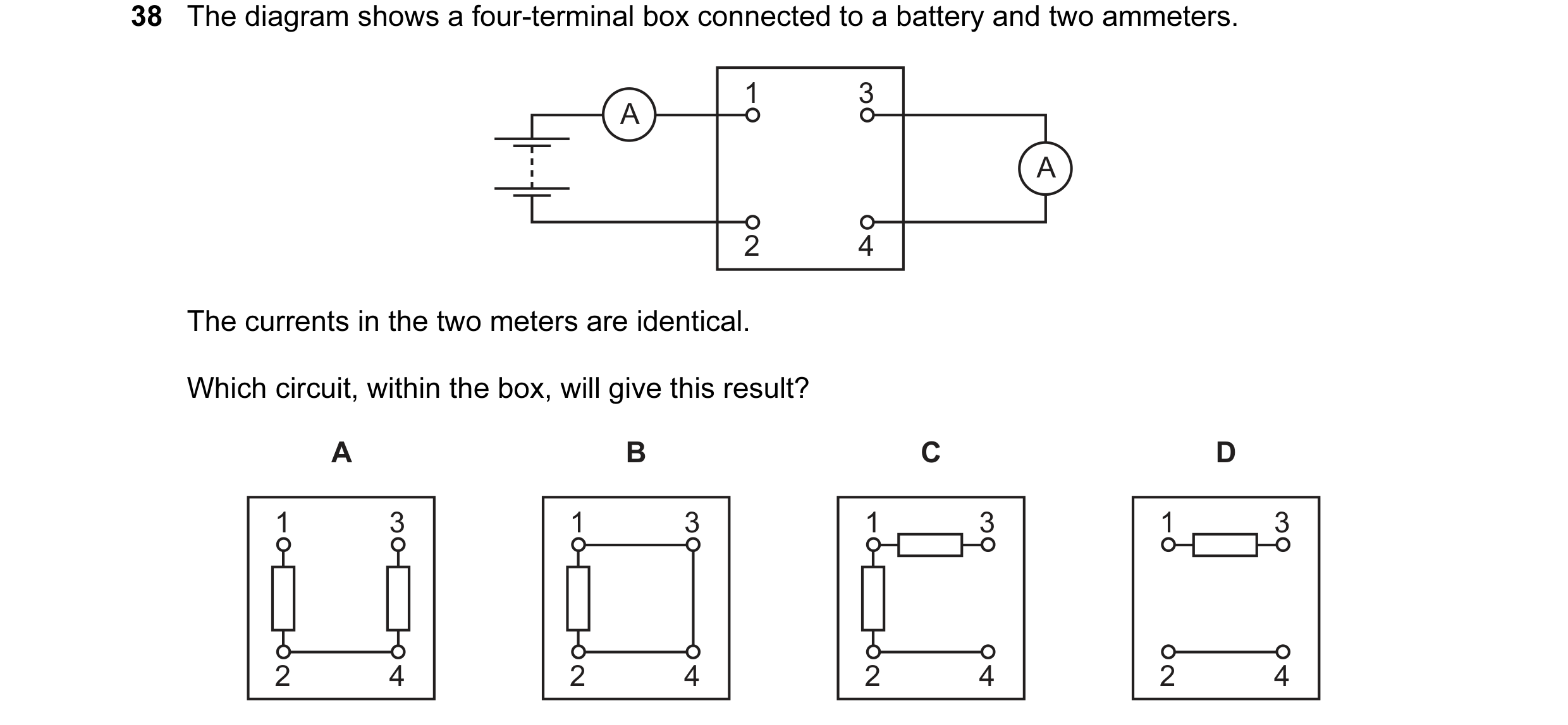 Question 99: The diagram shows a four-terminal box connected to a battery and two ammeters. 1 3 A A 2 4 The currents in the two meters are identical. Wh…