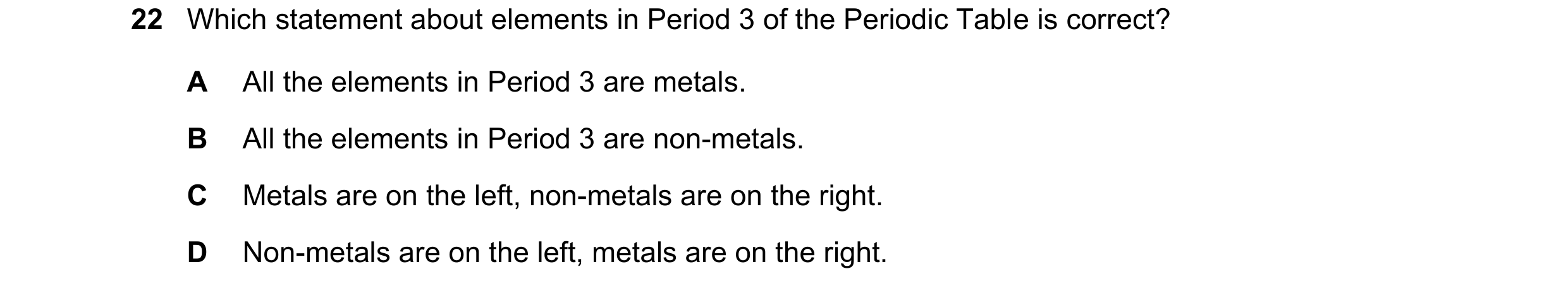 Question 47: Which statement about elements in Period 3 of the Periodic Table is correct? A All the elements in Period 3 are metals. B All the elements …