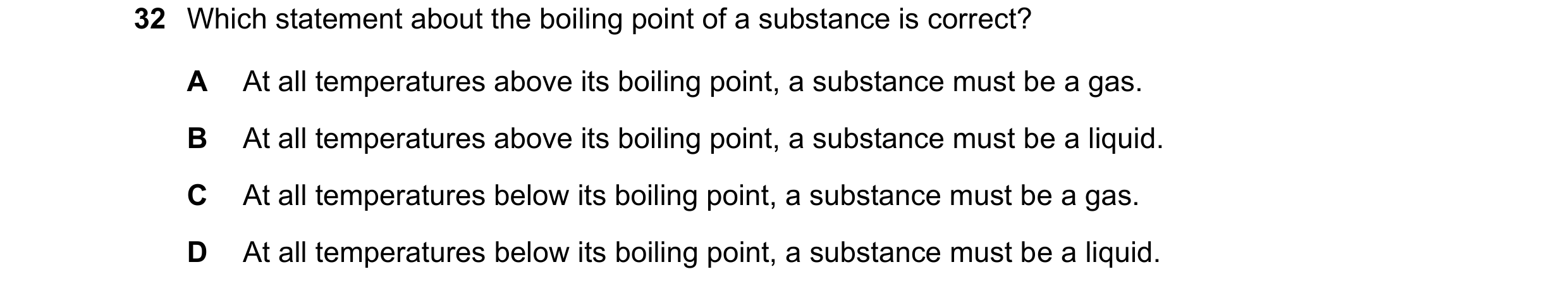 Question 83: Which statement about the boiling point of a substance is correct? A At all temperatures above its boiling point, a substance must be a gas…