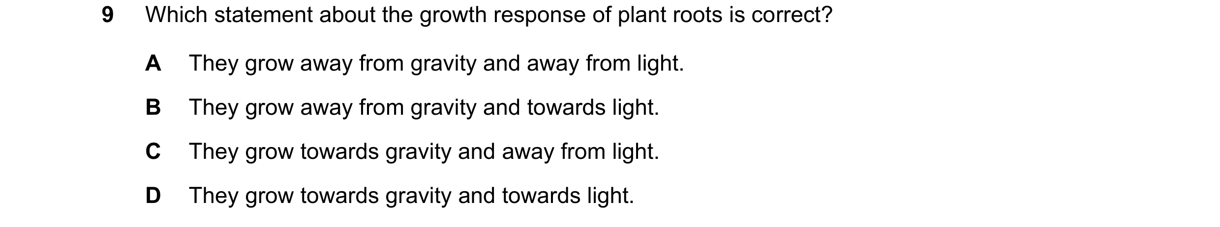 Question 20: Which statement about the growth response of plant roots is correct? A They grow away from gravity and away from light. B They grow away fr…