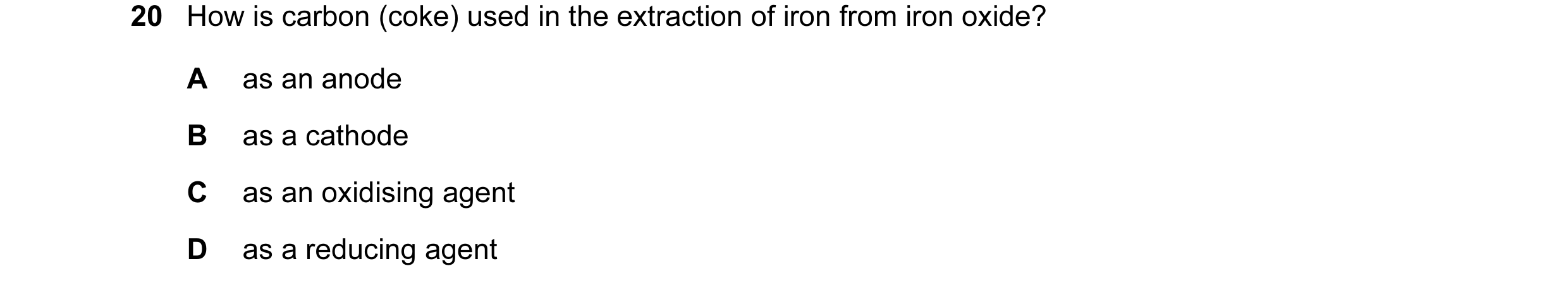 Question 2: How is carbon (coke) used in the extraction of iron from iron oxide? A as an anode B as a cathode C as an oxidising agent D as a reducing a…