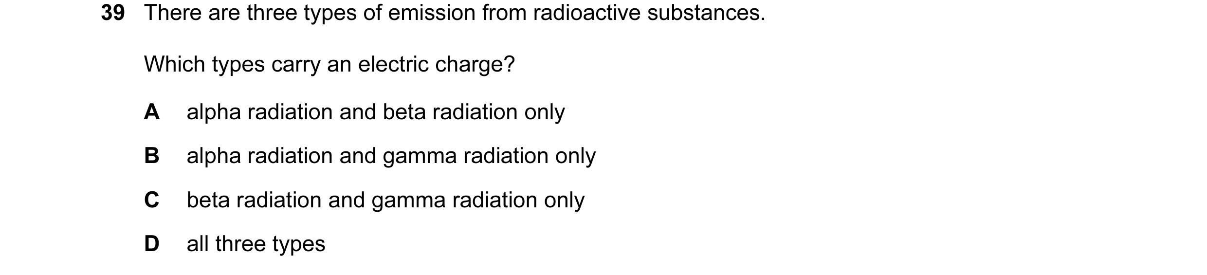 Question 8: There are three types of emission from radioactive substances. Which types carry an electric charge? A alpha radiation and beta radiation o…