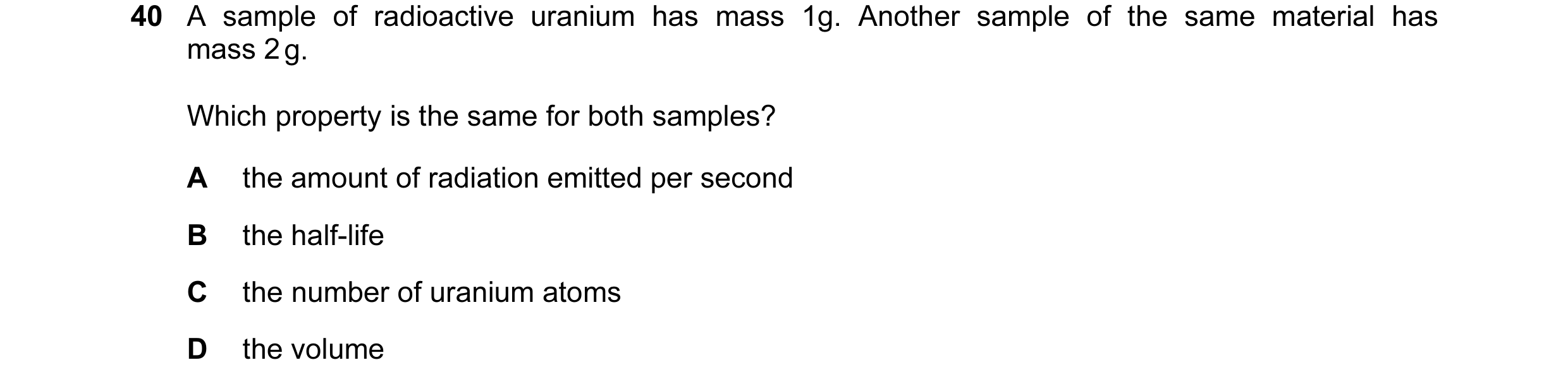 Question 9: A sample of radioactive uranium has mass 1g. Another sample of the same material has mass 2 g. Which property is the same for both samples?…