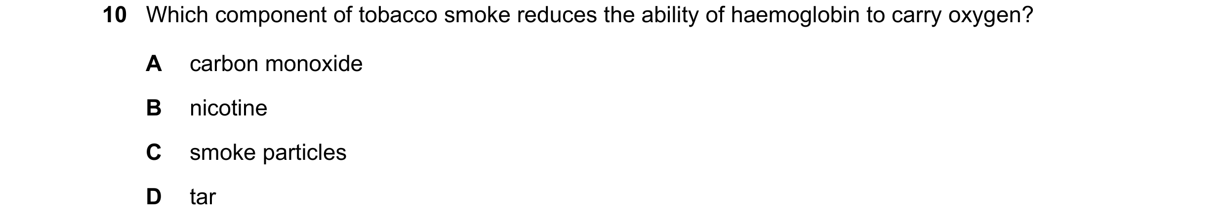 Question 3: Which component of tobacco smoke reduces the ability of haemoglobin to carry oxygen? A carbon monoxide B nicotine C smoke particles D tar