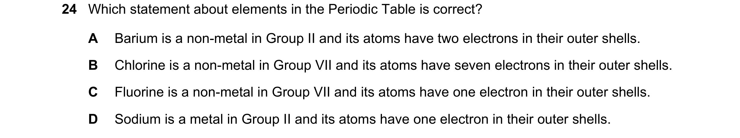 Question 2: Which statement about elements in the Periodic Table is correct? A Barium is a non-metal in Group II and its atoms have two electrons in th…
