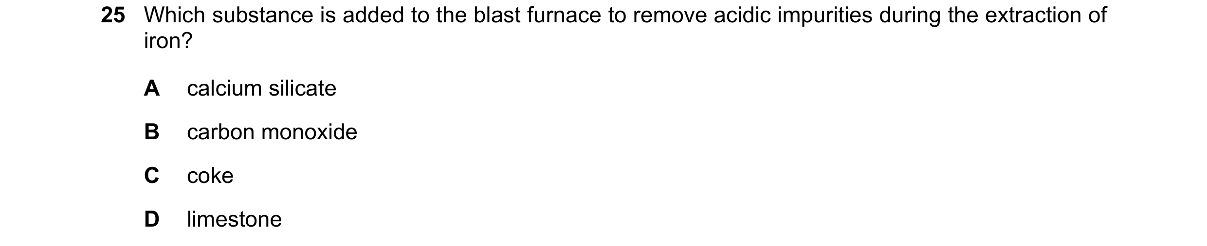 Question 2: Which substance is added to the blast furnace to remove acidic impurities during the extraction of iron? A calcium silicate B carbon monoxi…
