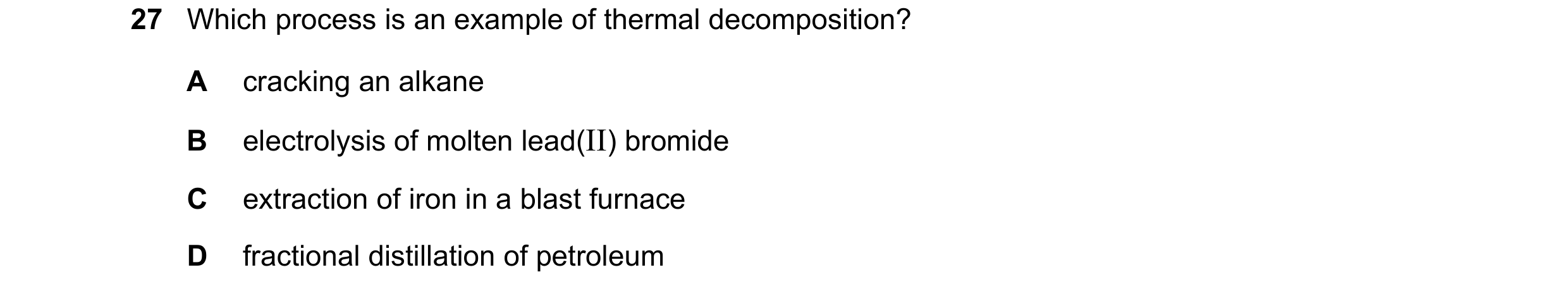 Question 1: Which process is an example of thermal decomposition? A cracking an alkane B electrolysis of molten lead(II) bromide C extraction of iron i…