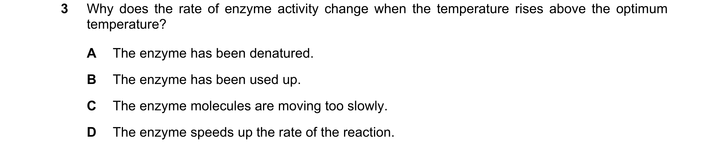 Question 5: Why does the rate of enzyme activity change when the temperature rises above the optimum temperature? A The enzyme has been denatured. B Th…