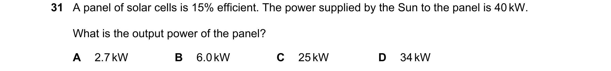 Question 6: A panel of solar cells is 15% efficient. The power supplied by the Sun to the panel is 40 kW. What is the output power of the panel? A 2.7 …
